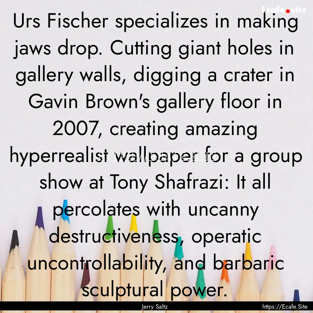 Urs Fischer specializes in making jaws drop..... : Quote by Jerry Saltz