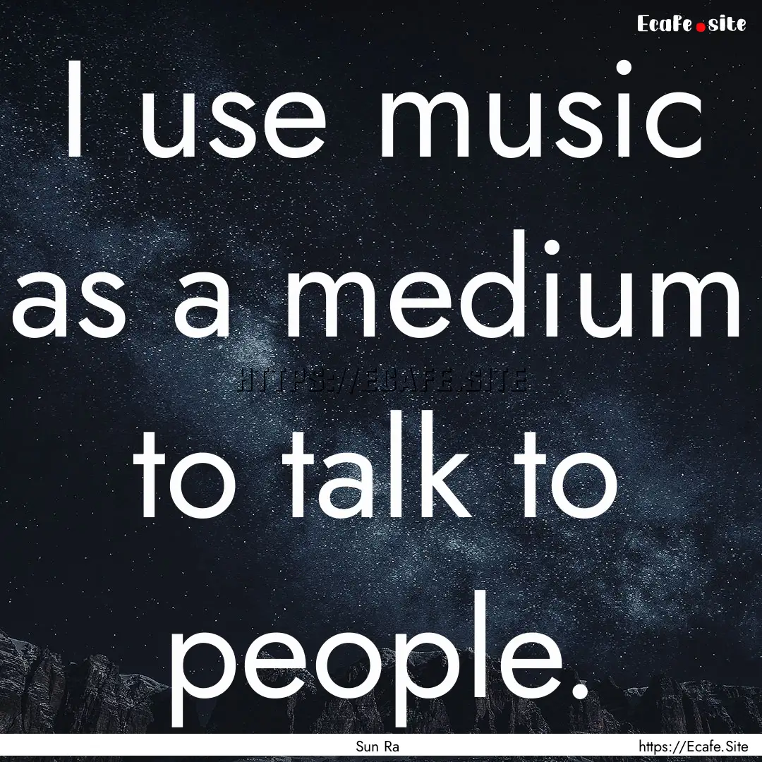 I use music as a medium to talk to people..... : Quote by Sun Ra