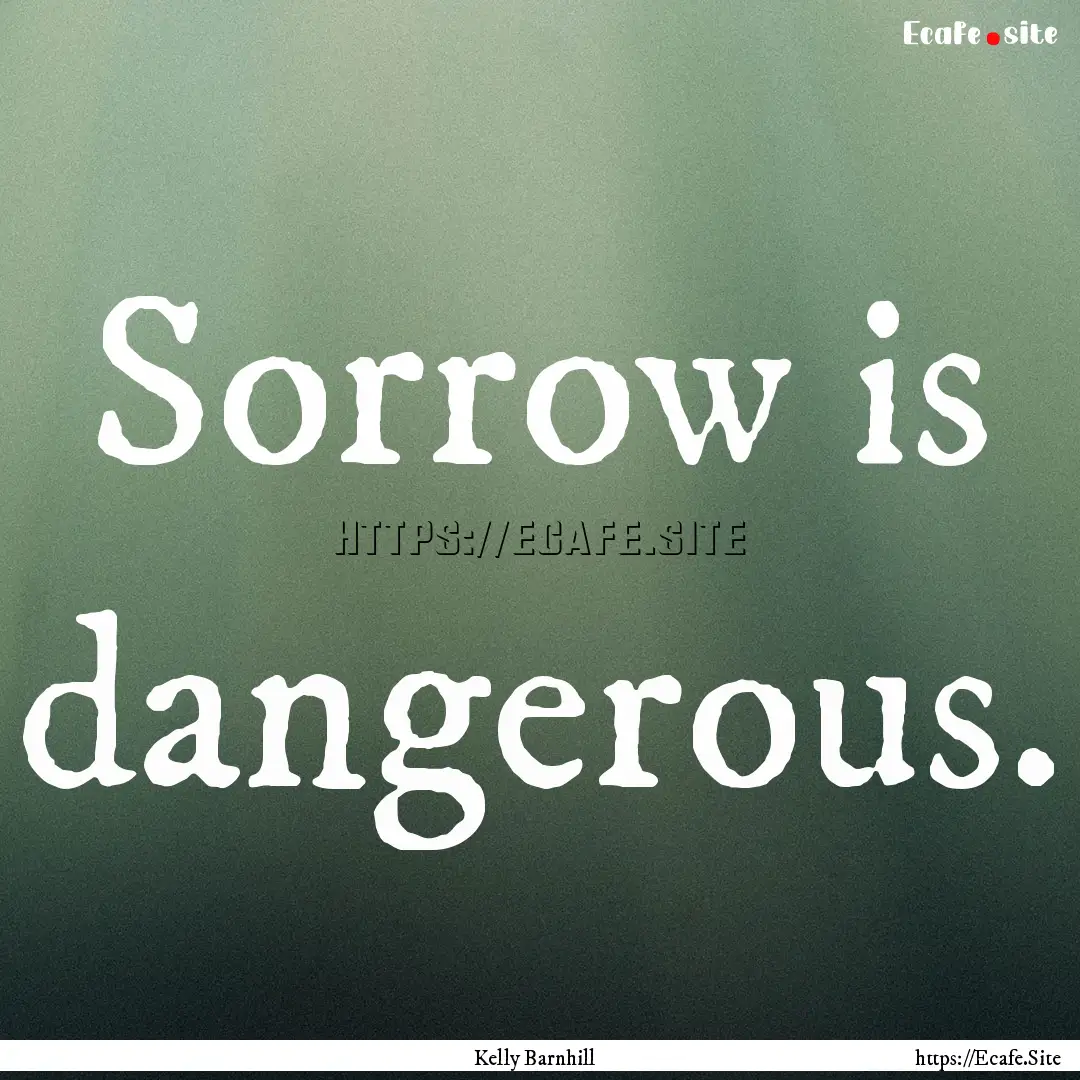 Sorrow is dangerous. : Quote by Kelly Barnhill