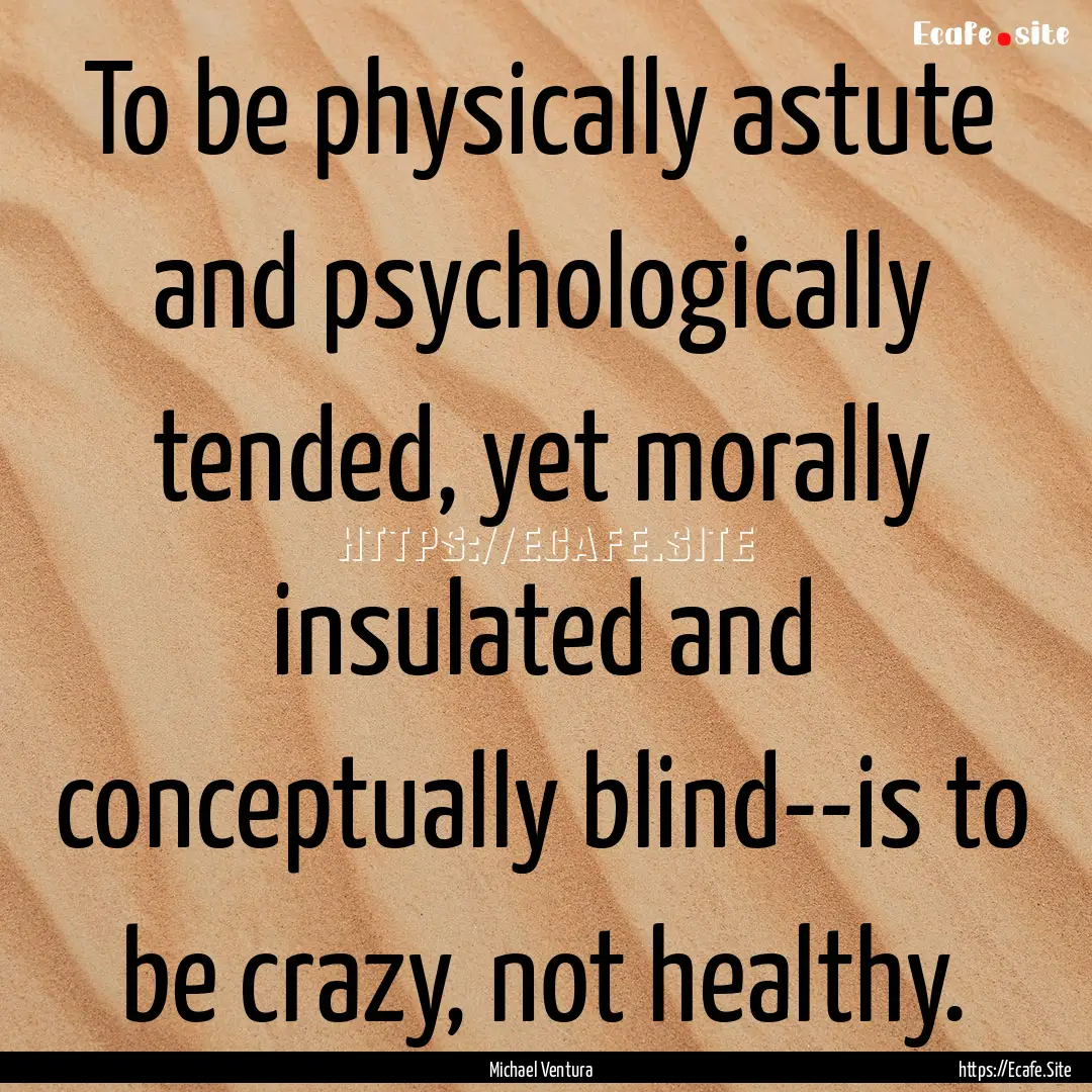 To be physically astute and psychologically.... : Quote by Michael Ventura