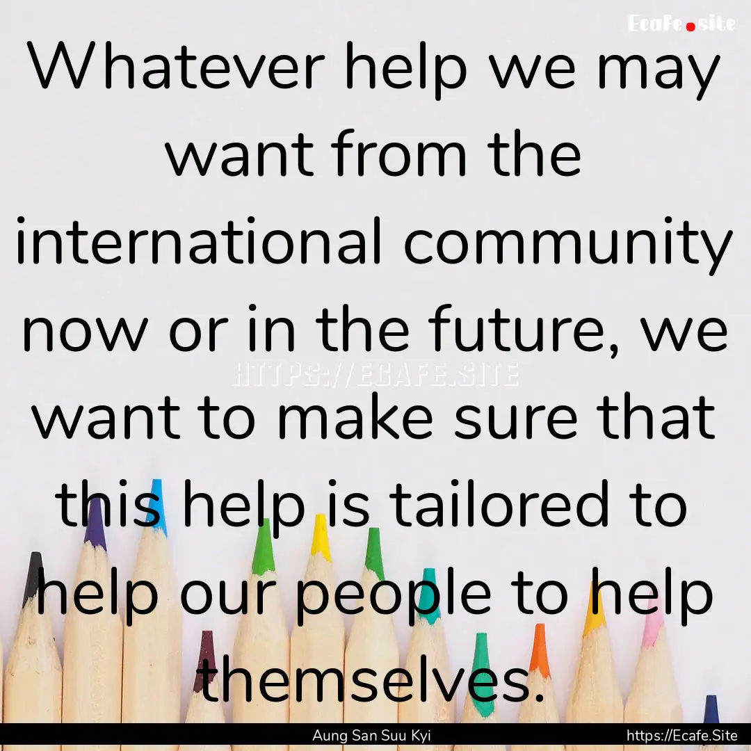 Whatever help we may want from the international.... : Quote by Aung San Suu Kyi