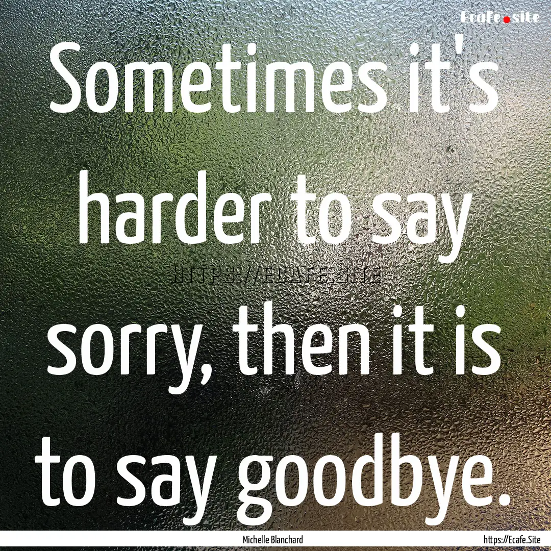 Sometimes it's harder to say sorry, then.... : Quote by Michelle Blanchard