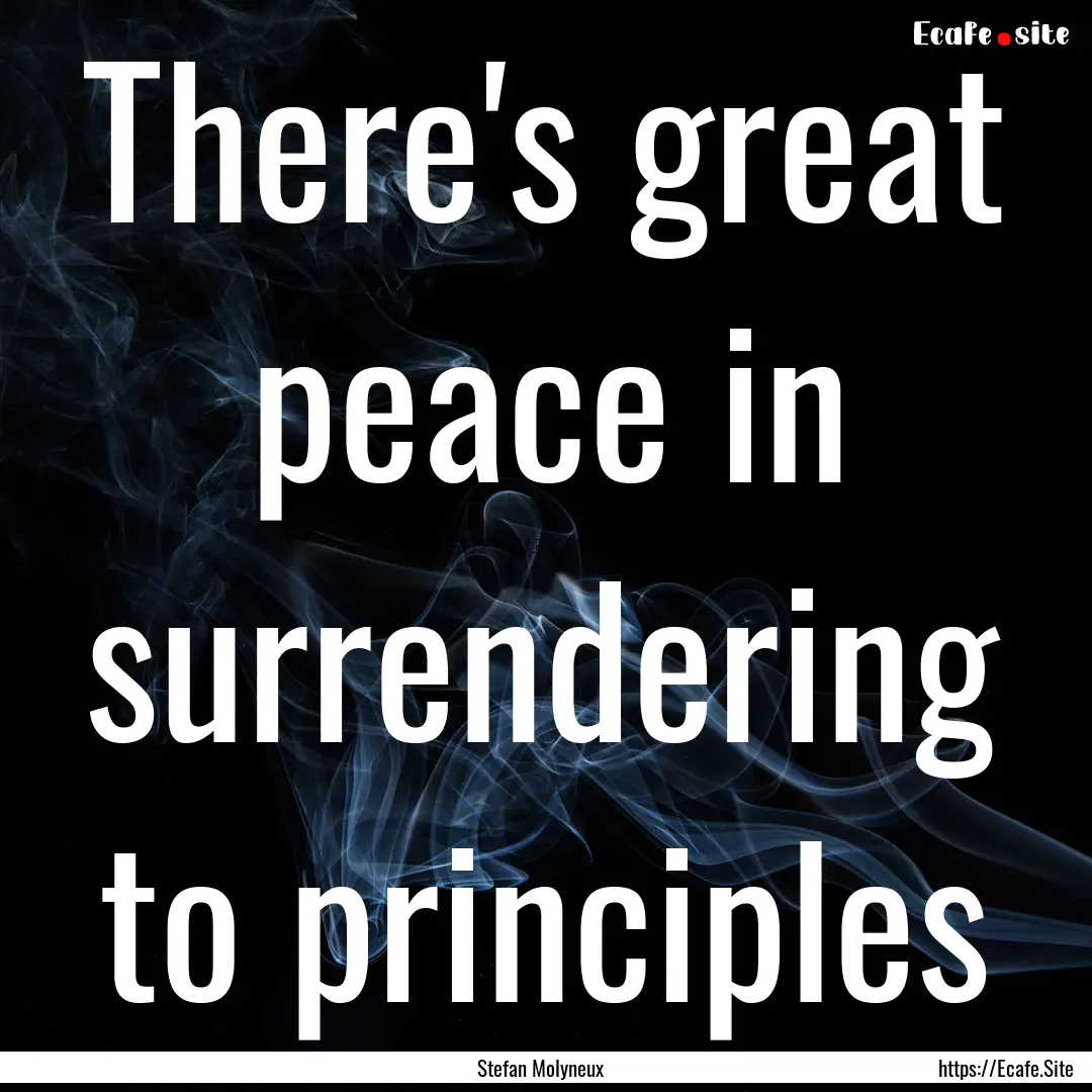 There's great peace in surrendering to principles.... : Quote by Stefan Molyneux