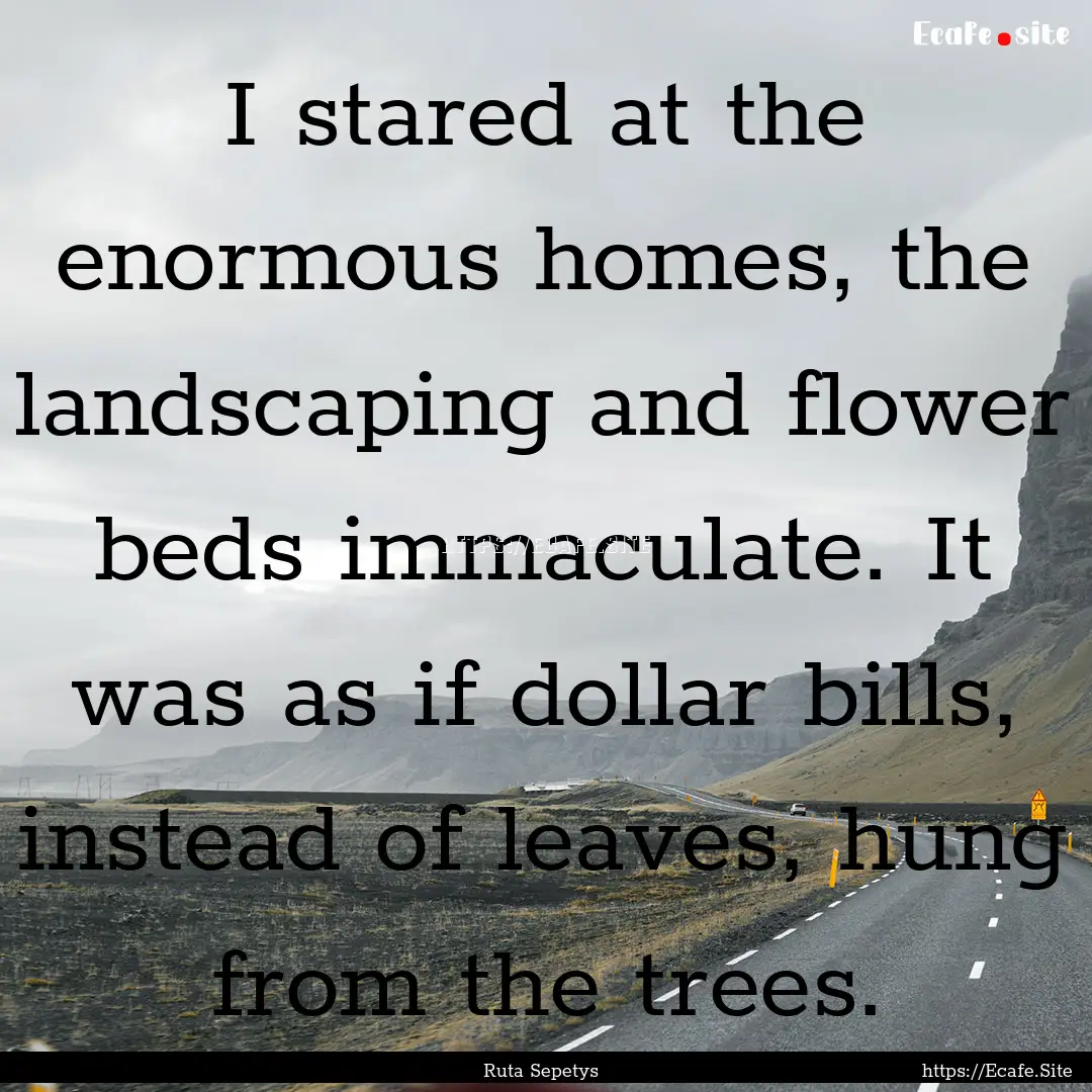 I stared at the enormous homes, the landscaping.... : Quote by Ruta Sepetys