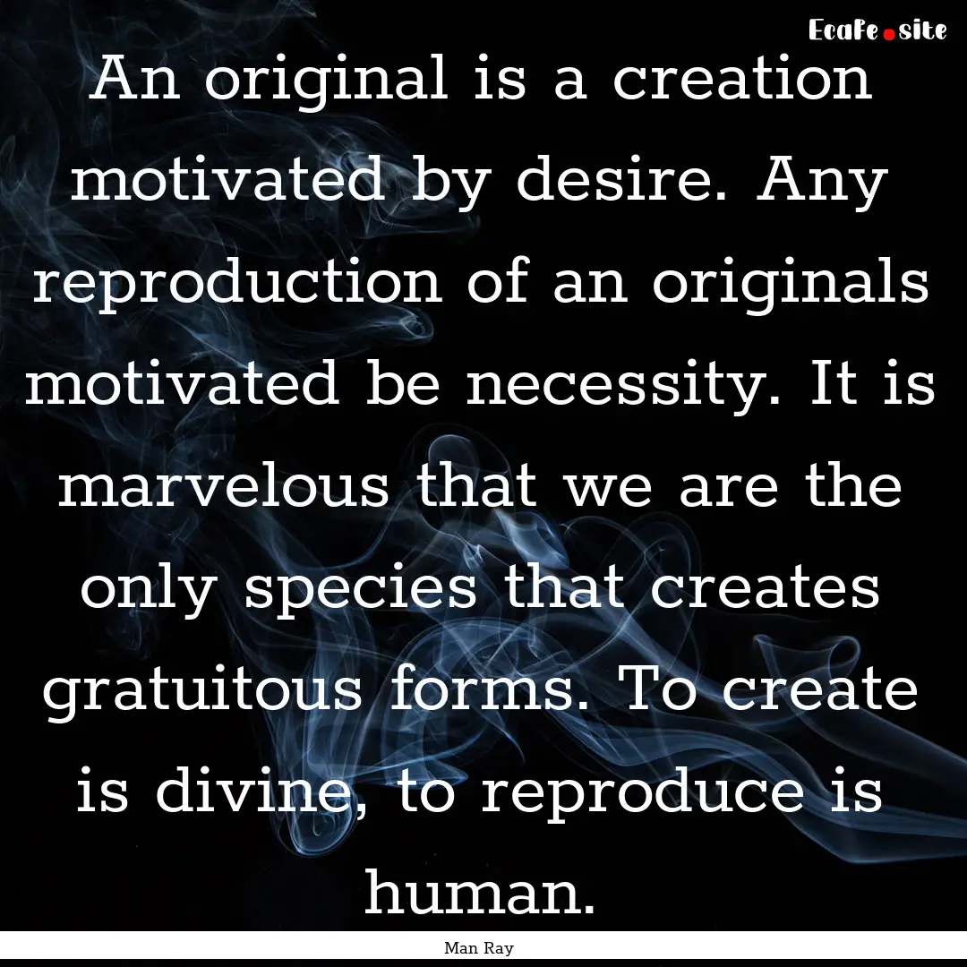 An original is a creation motivated by desire..... : Quote by Man Ray