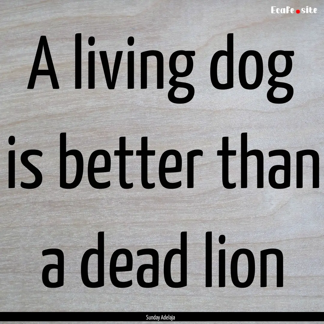 A living dog is better than a dead lion : Quote by Sunday Adelaja