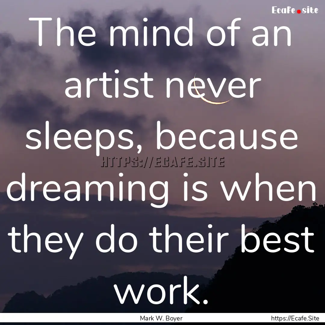 The mind of an artist never sleeps, because.... : Quote by Mark W. Boyer