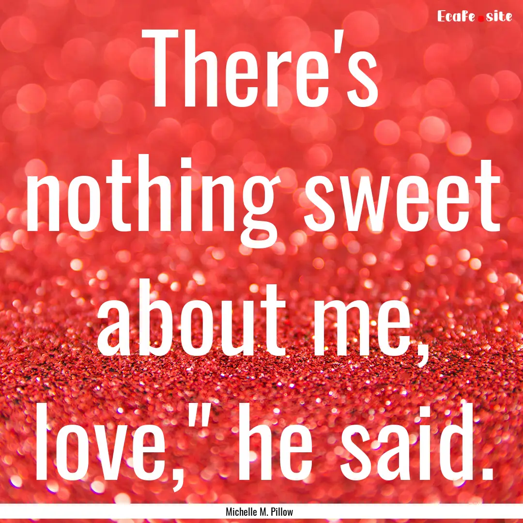 There's nothing sweet about me, love,