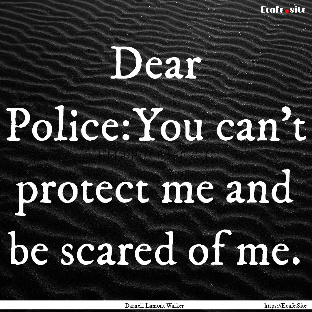 Dear Police:You can't protect me and be scared.... : Quote by Darnell Lamont Walker