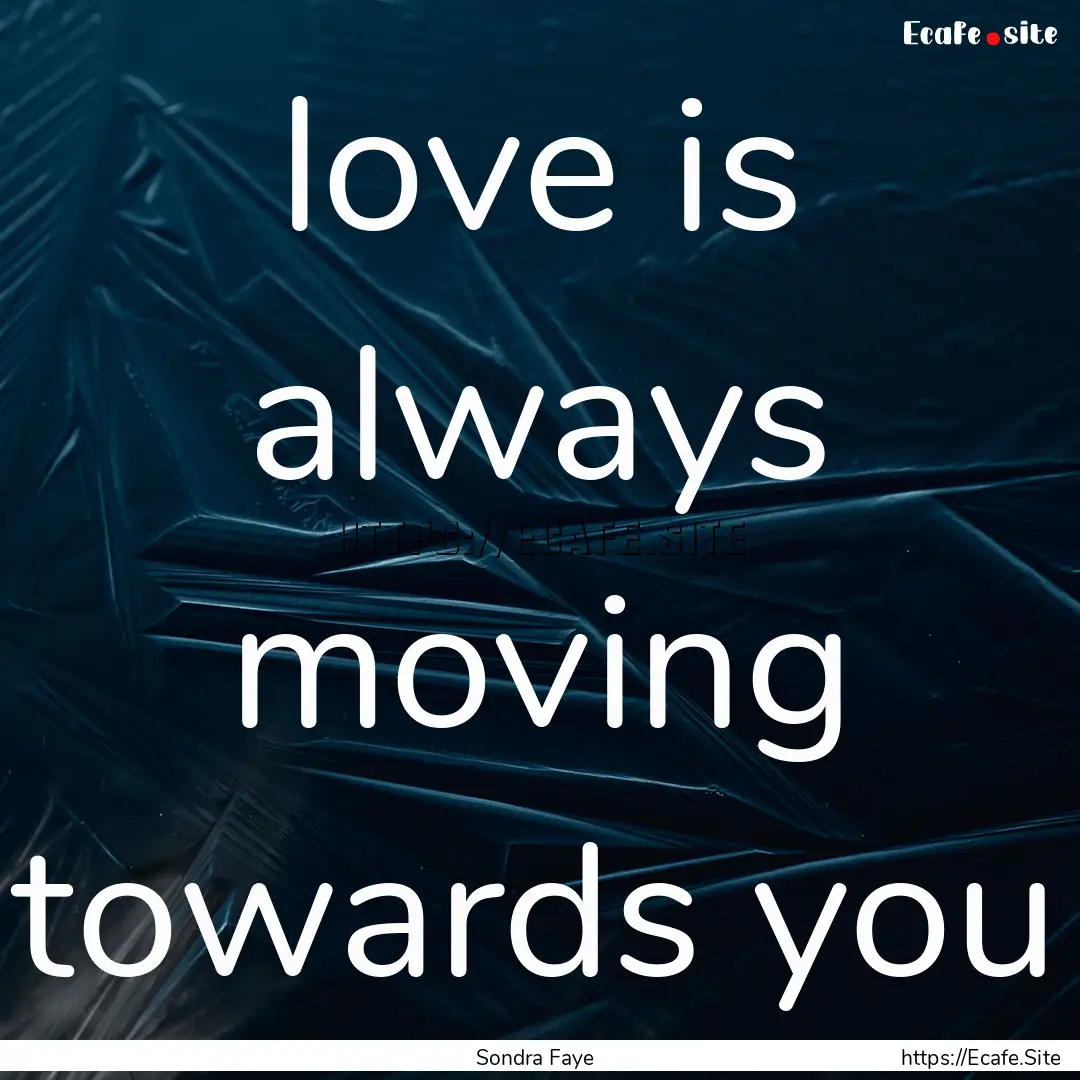 love is always moving towards you : Quote by Sondra Faye