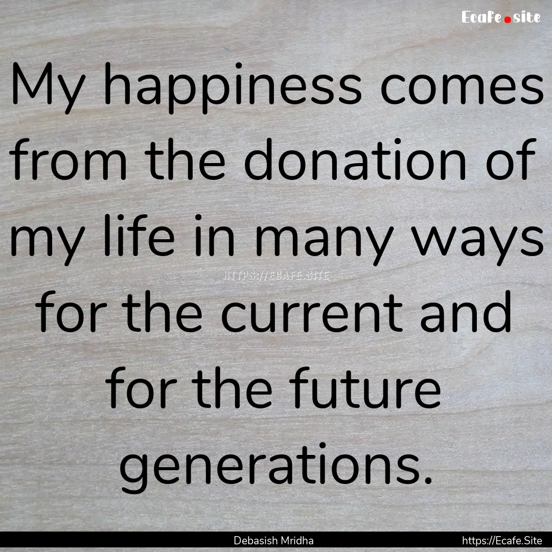 My happiness comes from the donation of my.... : Quote by Debasish Mridha