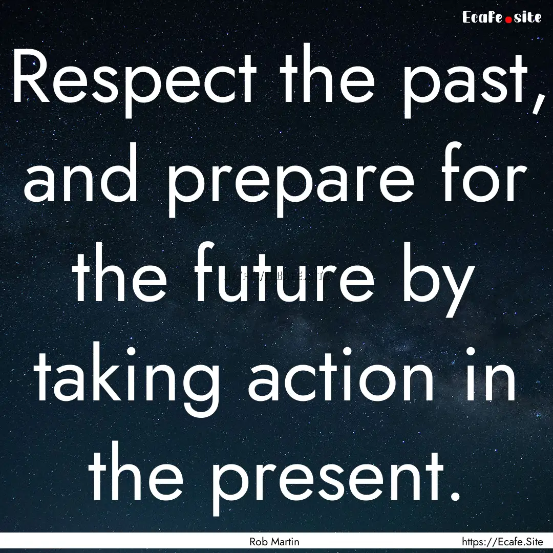 Respect the past, and prepare for the future.... : Quote by Rob Martin