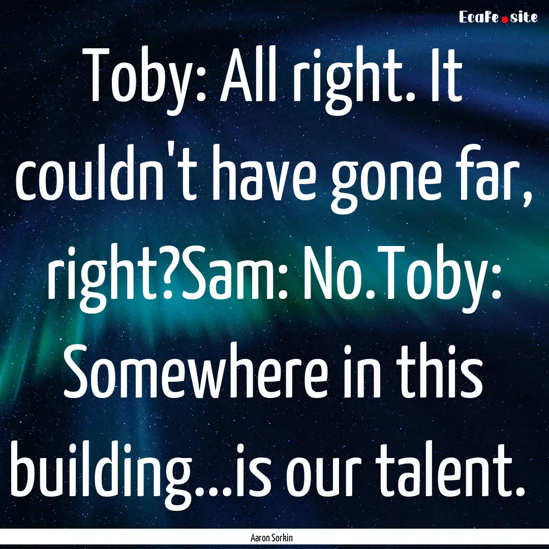 Toby: All right. It couldn't have gone far,.... : Quote by Aaron Sorkin