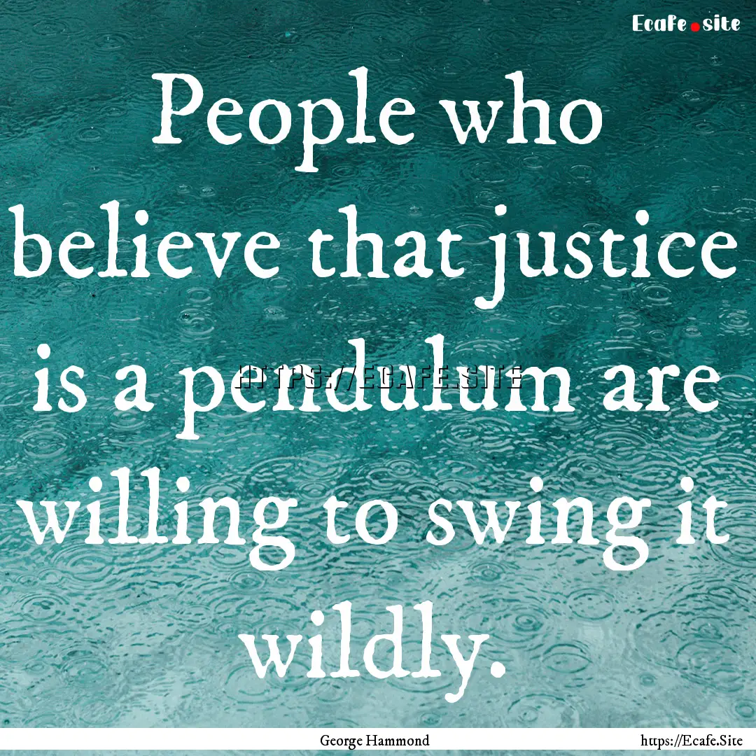 People who believe that justice is a pendulum.... : Quote by George Hammond