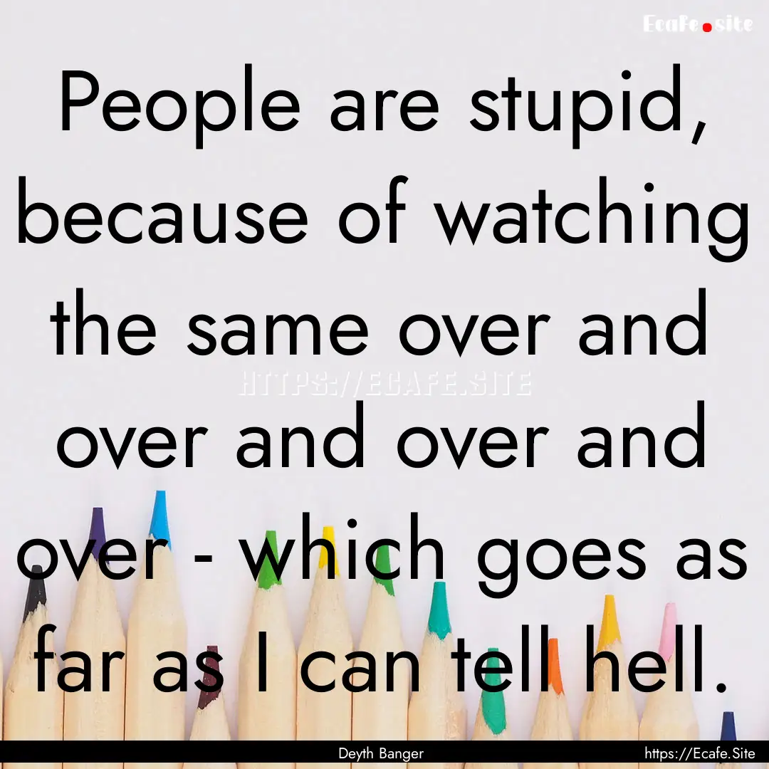 People are stupid, because of watching the.... : Quote by Deyth Banger