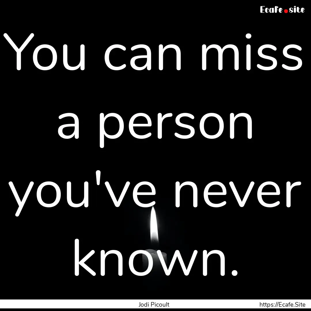 You can miss a person you've never known..... : Quote by Jodi Picoult