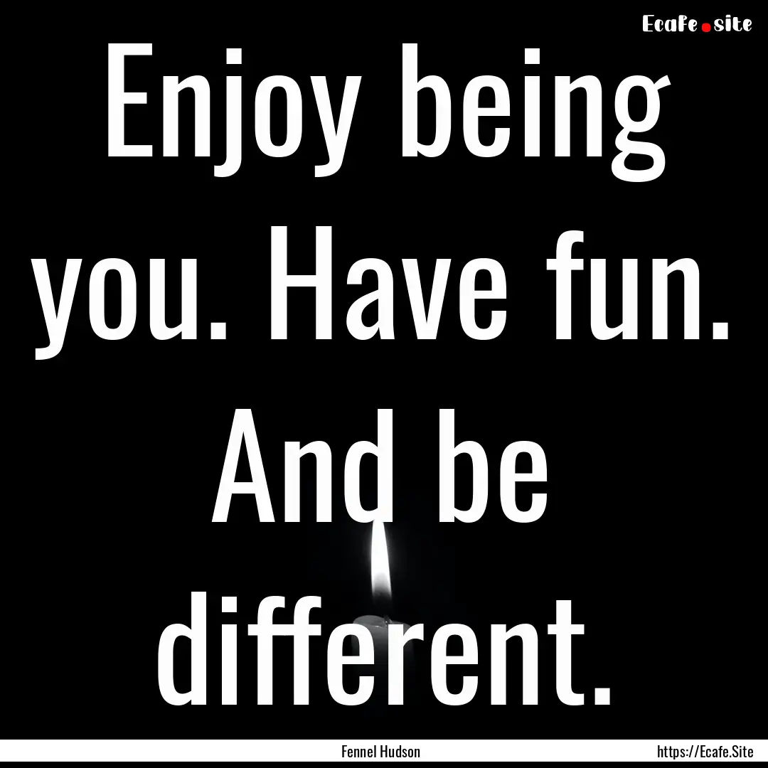 Enjoy being you. Have fun. And be different..... : Quote by Fennel Hudson