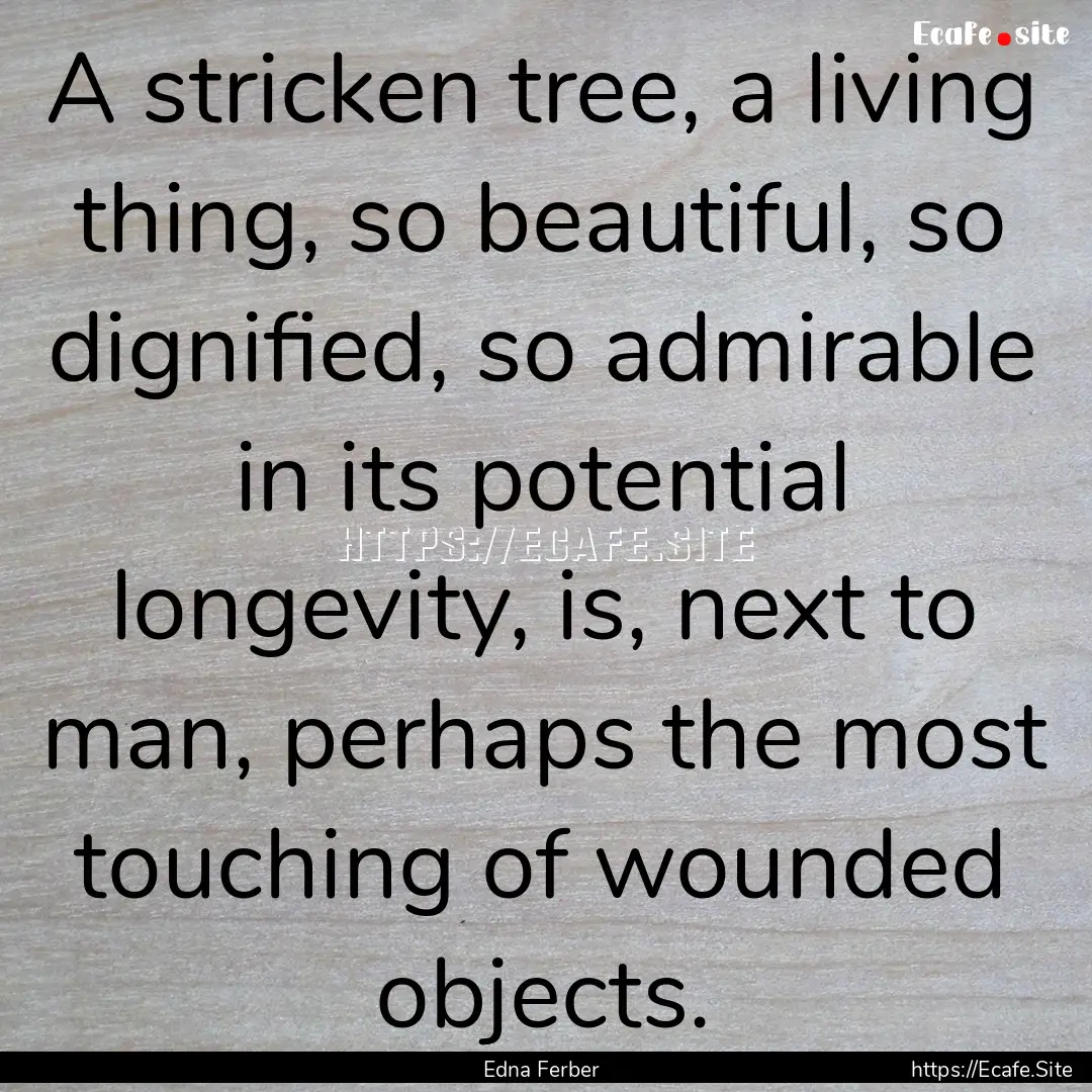 A stricken tree, a living thing, so beautiful,.... : Quote by Edna Ferber