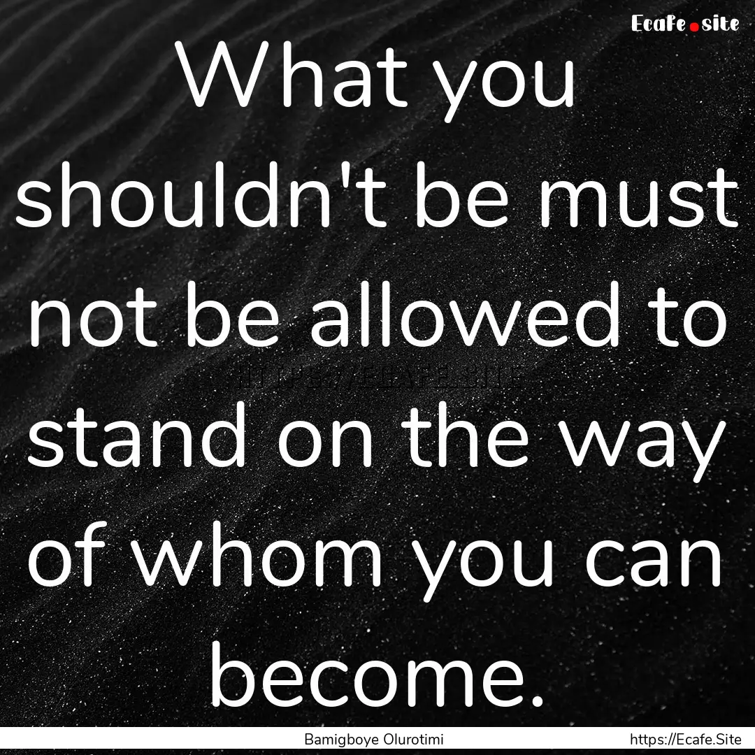 What you shouldn't be must not be allowed.... : Quote by Bamigboye Olurotimi