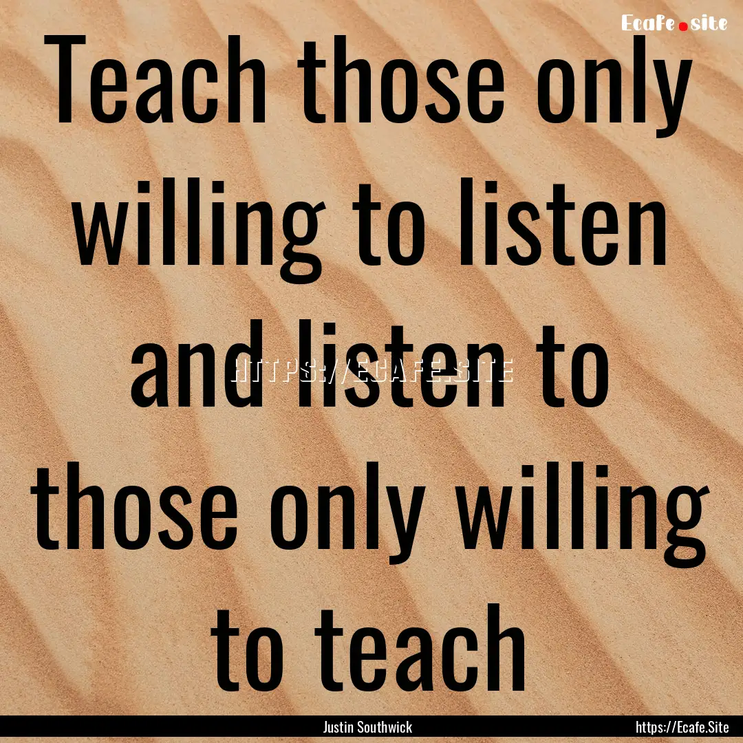 Teach those only willing to listen and listen.... : Quote by Justin Southwick