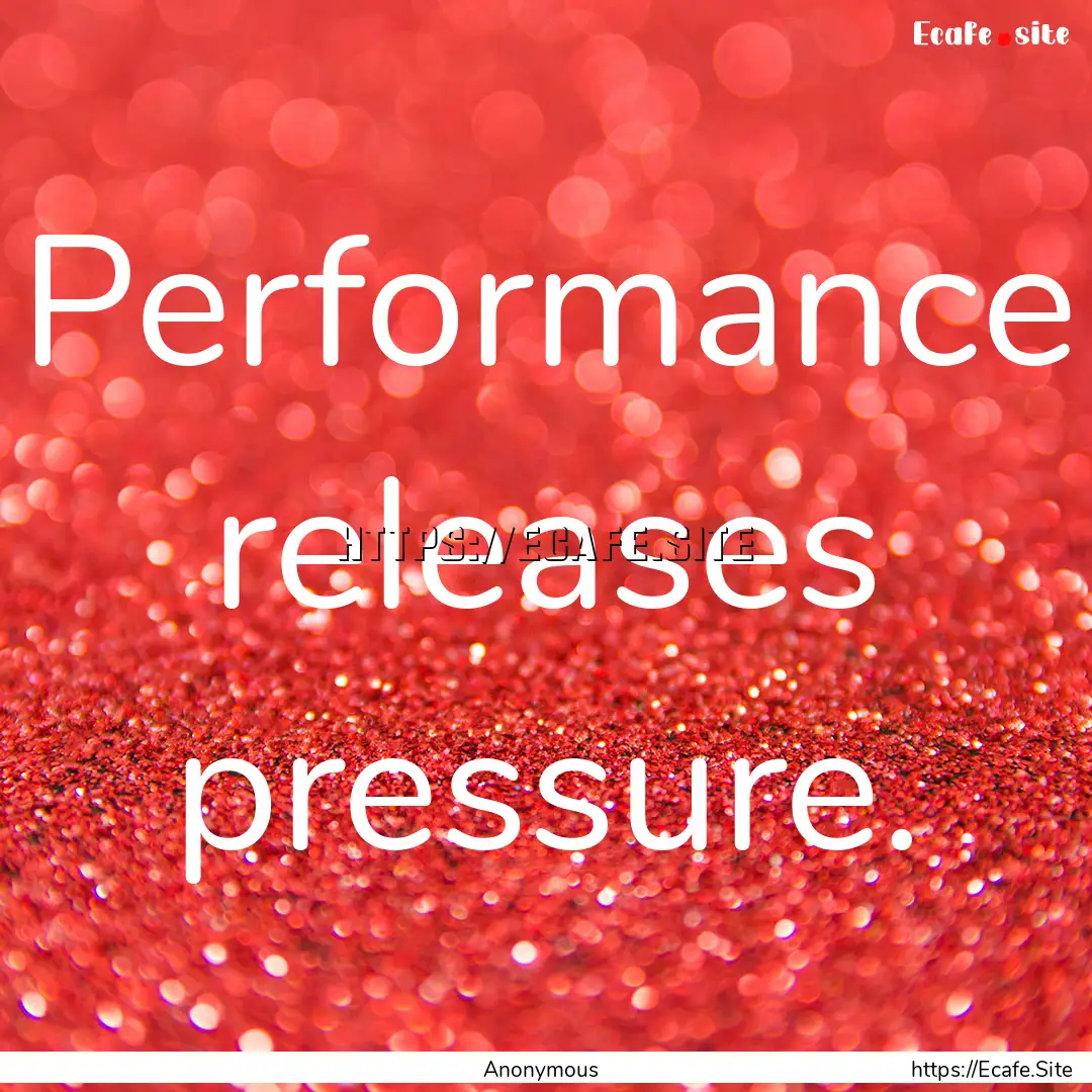 Performance releases pressure. : Quote by Anonymous