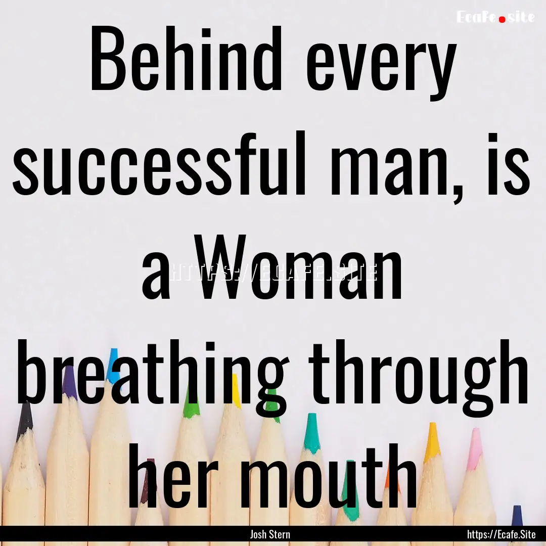 Behind every successful man, is a Woman breathing.... : Quote by Josh Stern