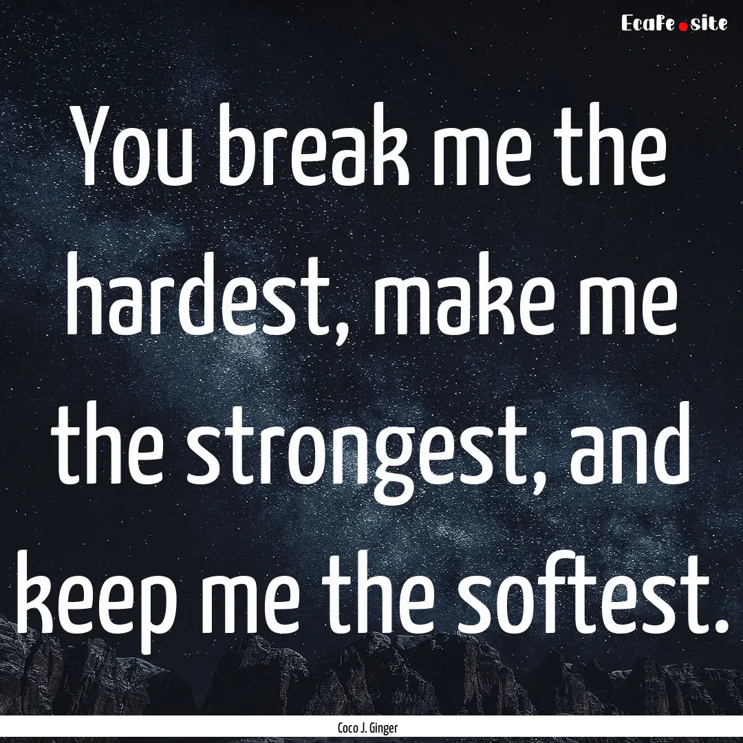 You break me the hardest, make me the strongest,.... : Quote by Coco J. Ginger