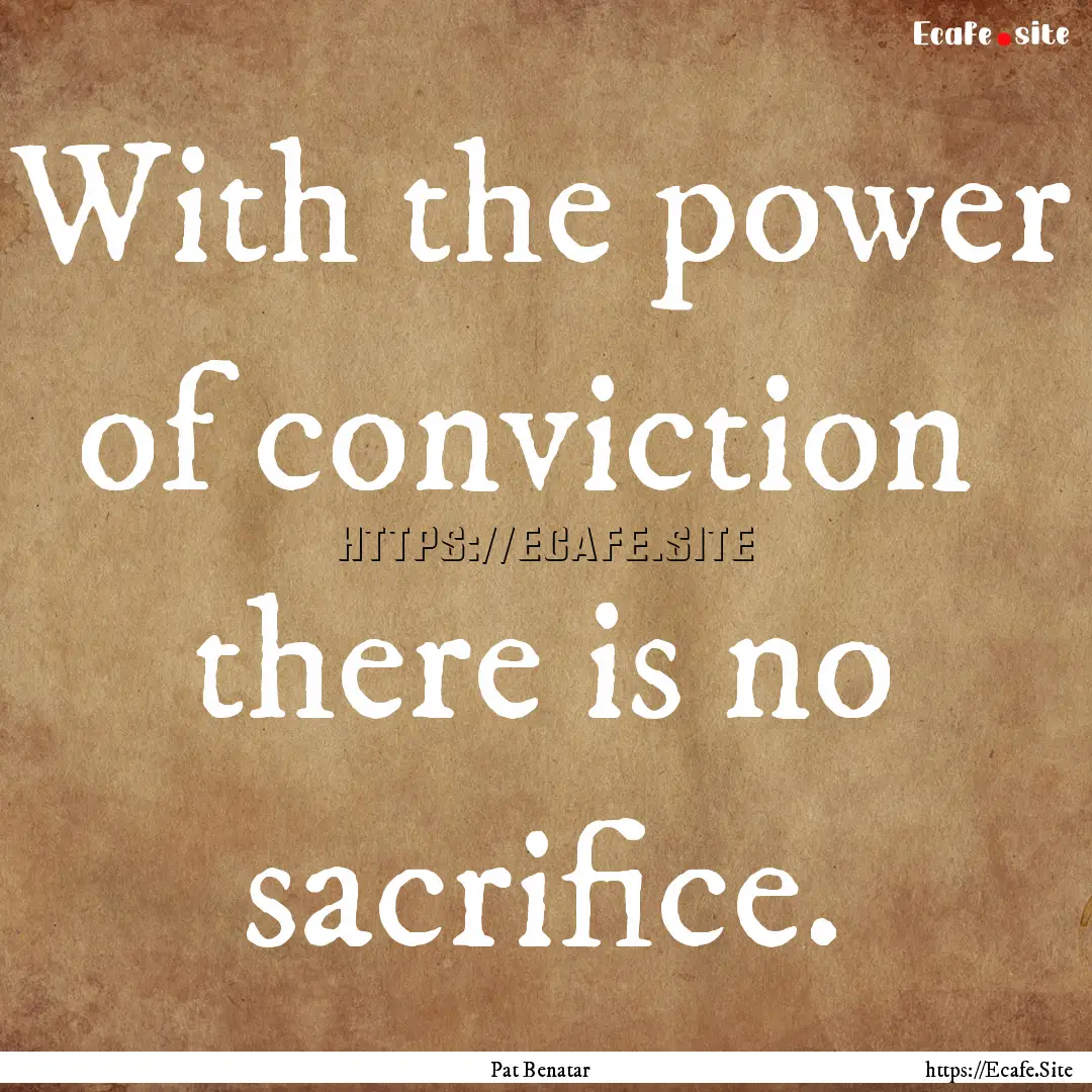 With the power of conviction there is no.... : Quote by Pat Benatar