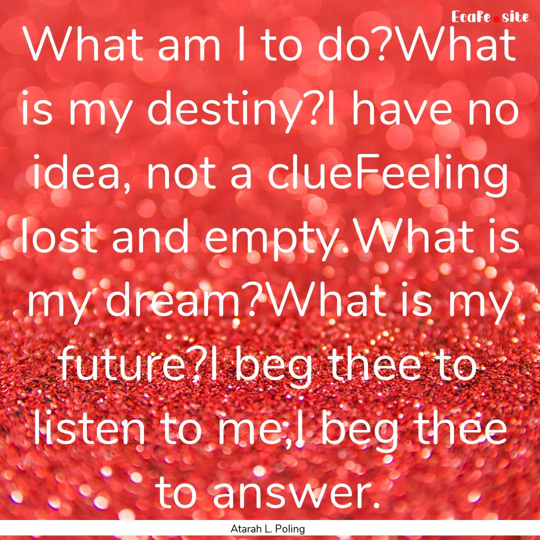 What am I to do?What is my destiny?I have.... : Quote by Atarah L. Poling