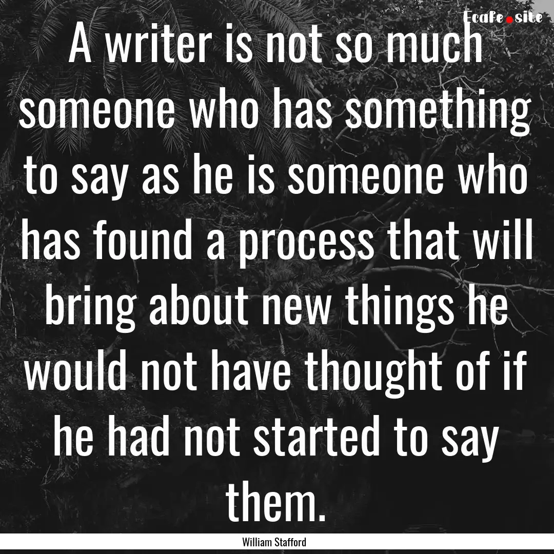 A writer is not so much someone who has something.... : Quote by William Stafford