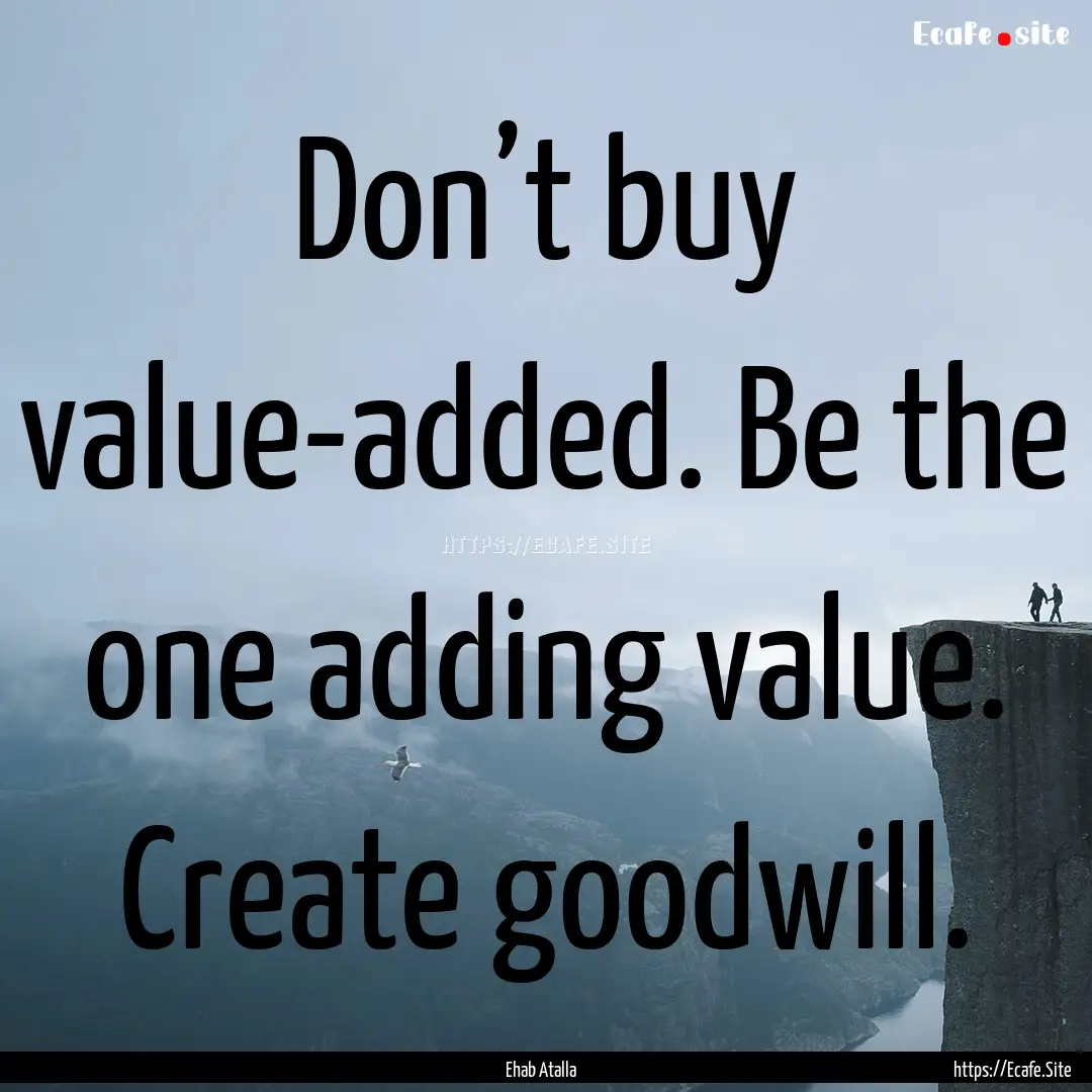 Don’t buy value-added. Be the one adding.... : Quote by Ehab Atalla