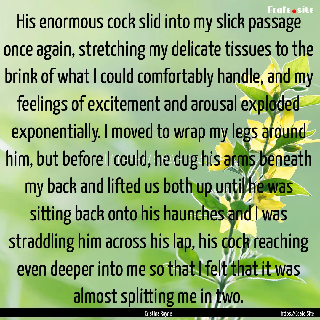 His enormous cock slid into my slick passage.... : Quote by Cristina Rayne