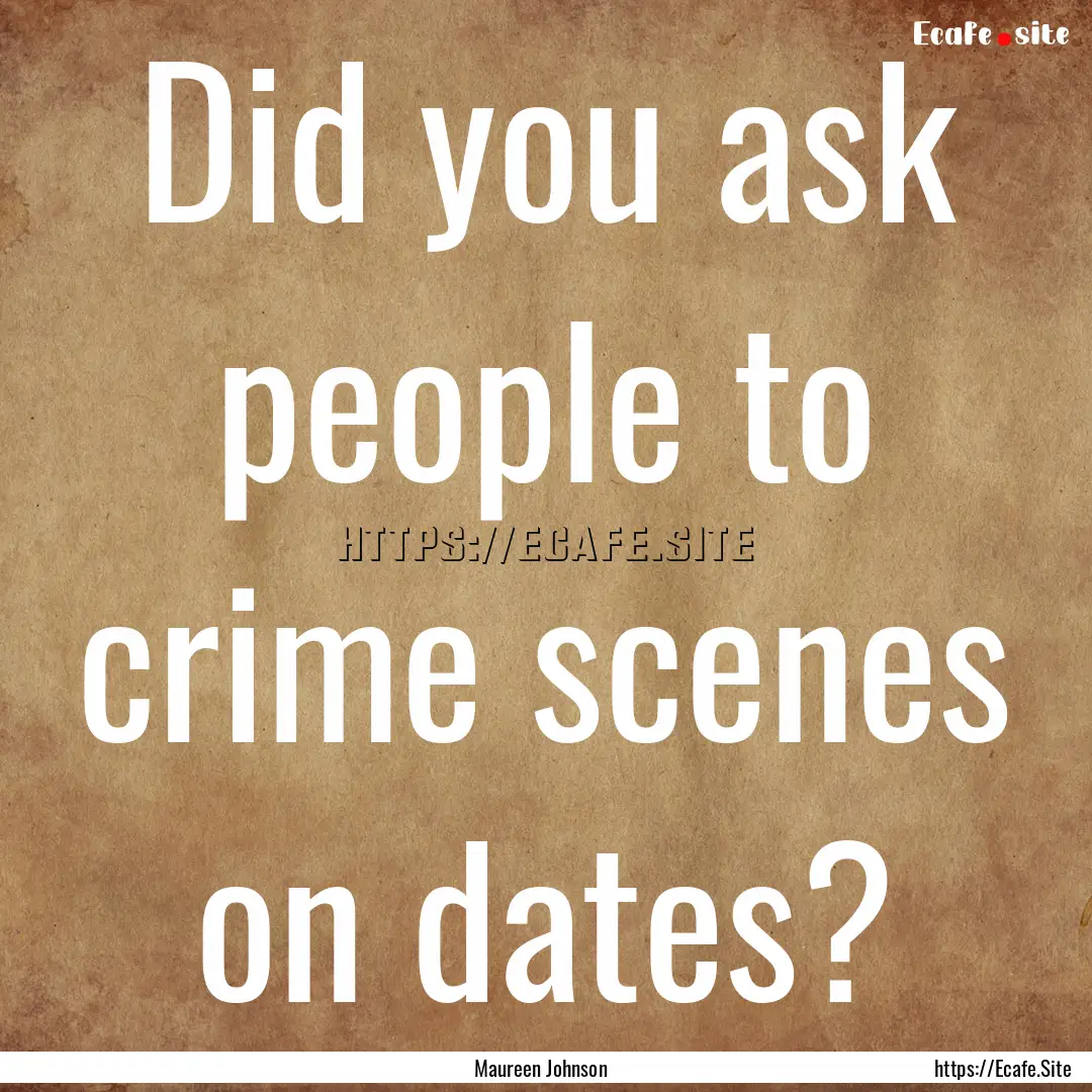 Did you ask people to crime scenes on dates?.... : Quote by Maureen Johnson