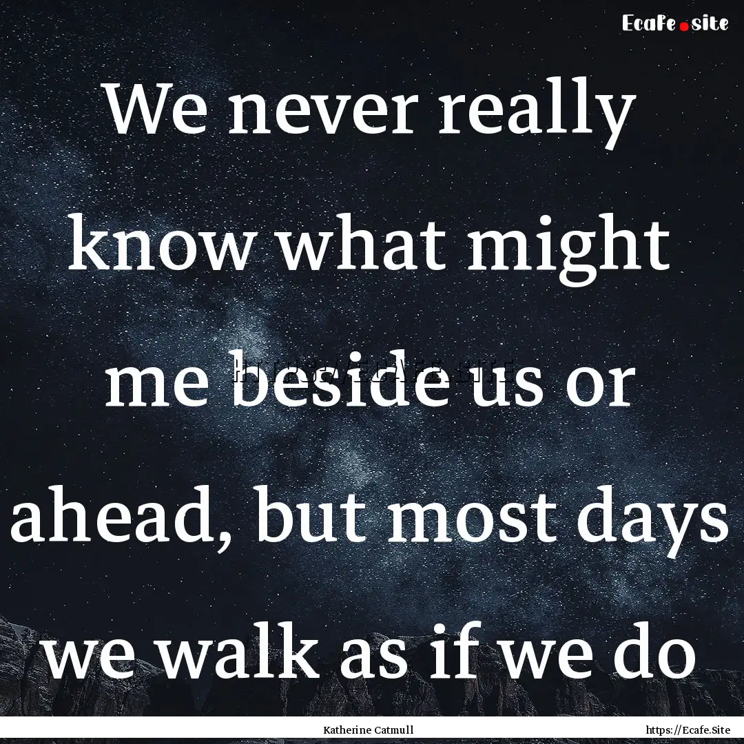 We never really know what might me beside.... : Quote by Katherine Catmull