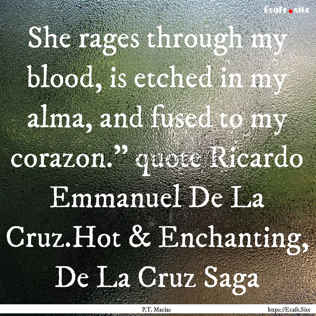 She rages through my blood, is etched in.... : Quote by P.T. Macias