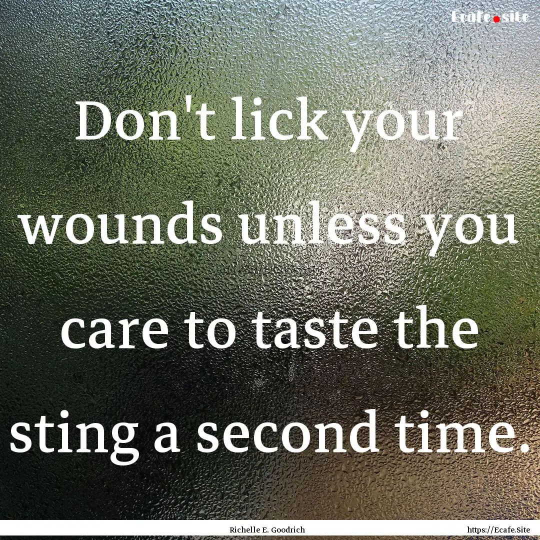 Don't lick your wounds unless you care to.... : Quote by Richelle E. Goodrich