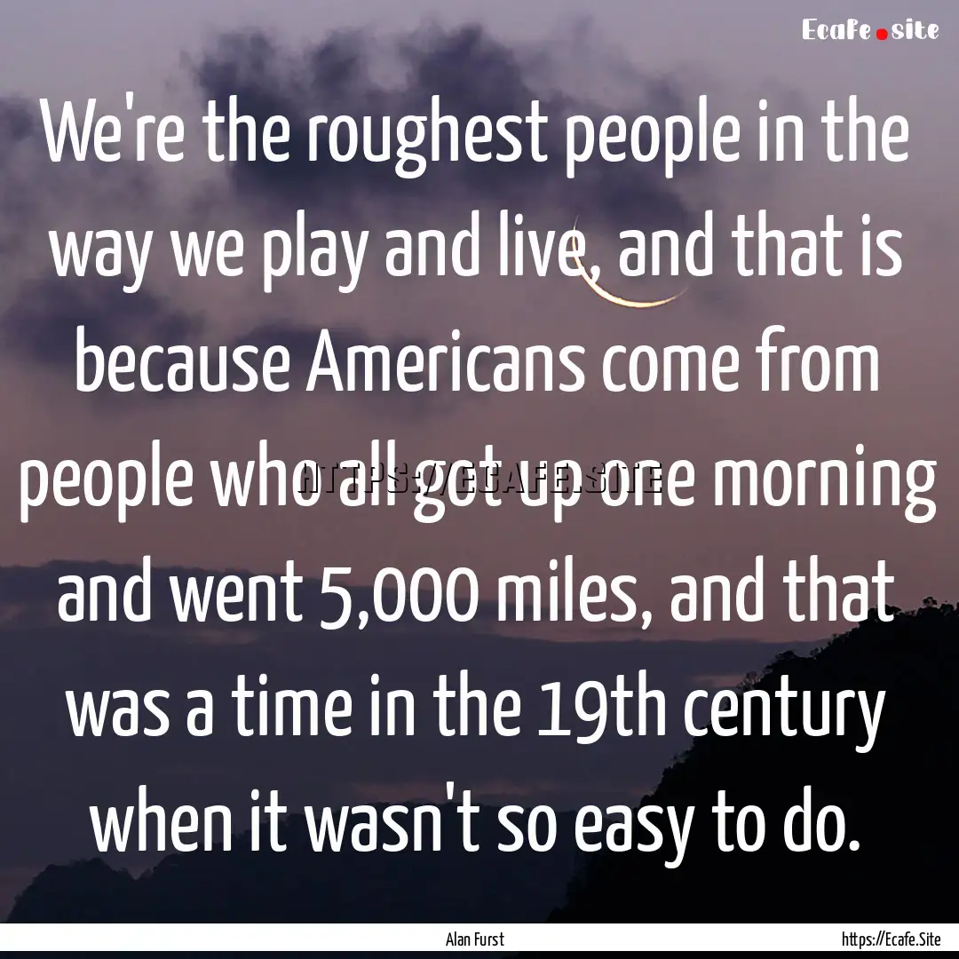 We're the roughest people in the way we play.... : Quote by Alan Furst