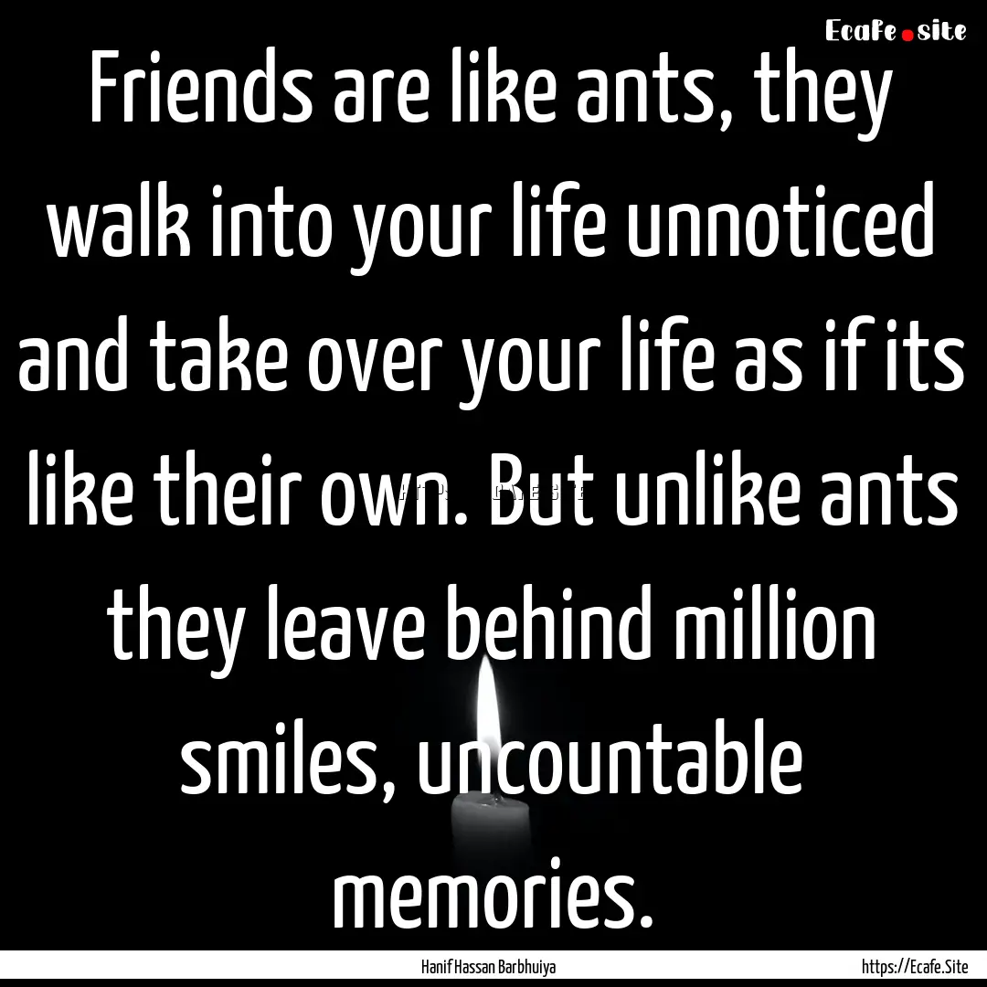 Friends are like ants, they walk into your.... : Quote by Hanif Hassan Barbhuiya