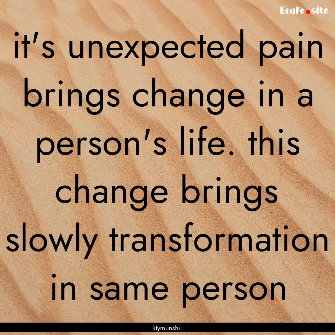 it's unexpected pain brings change in a person's.... : Quote by litymunshi