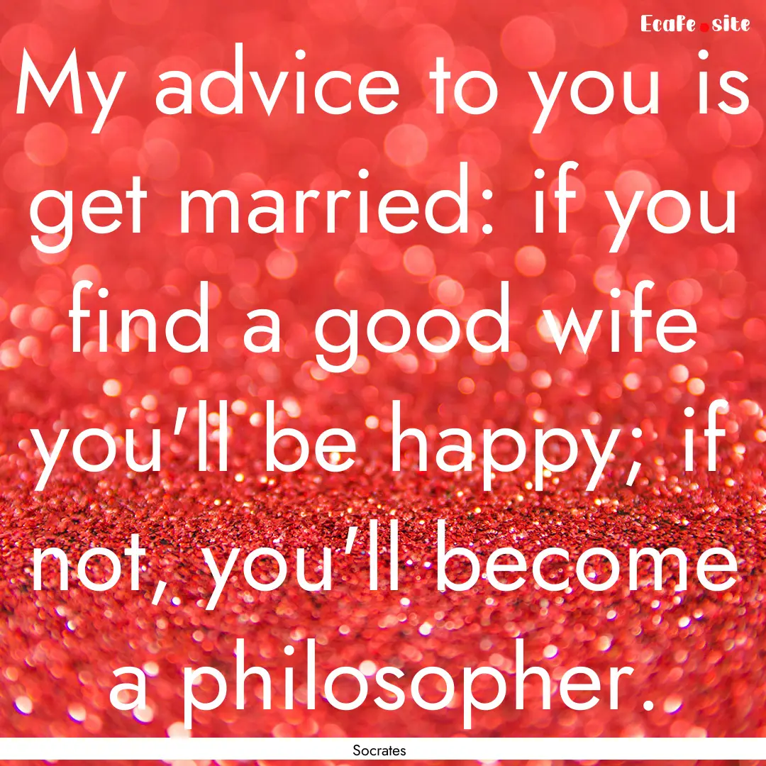 My advice to you is get married: if you find.... : Quote by Socrates