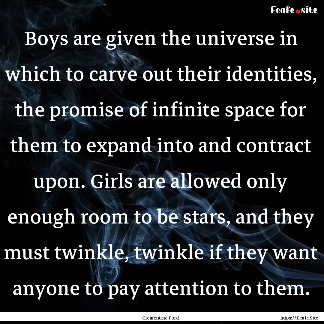 Boys are given the universe in which to carve.... : Quote by Clementine Ford