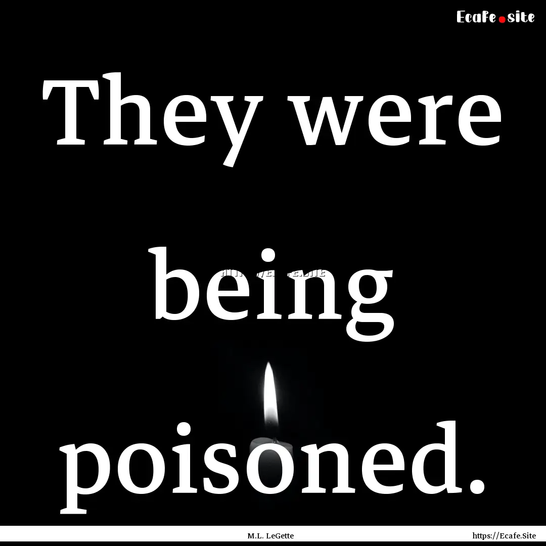 They were being poisoned. : Quote by M.L. LeGette