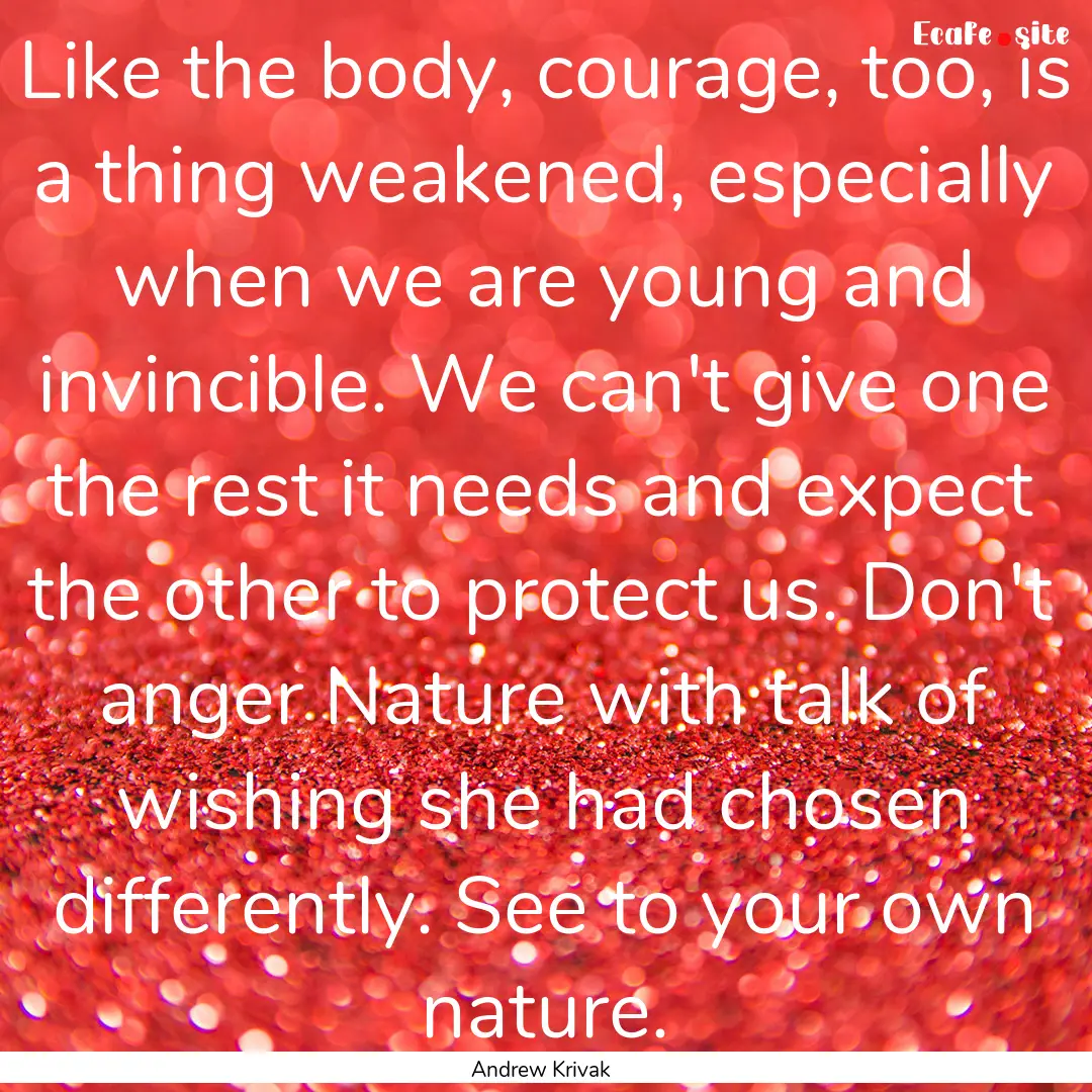 Like the body, courage, too, is a thing weakened,.... : Quote by Andrew Krivak