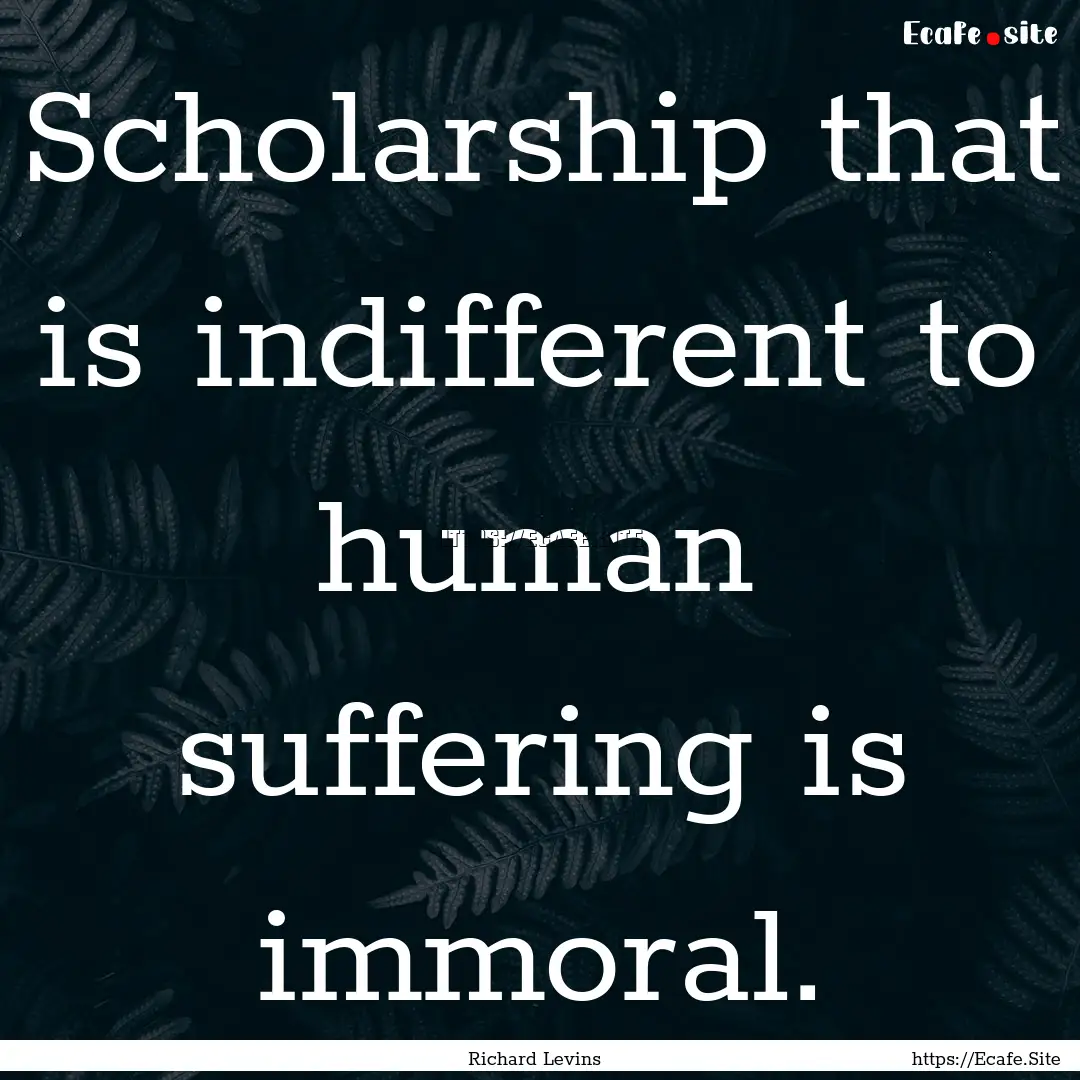 Scholarship that is indifferent to human.... : Quote by Richard Levins