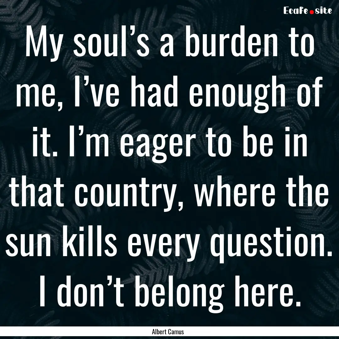 My soul’s a burden to me, I’ve had enough.... : Quote by Albert Camus