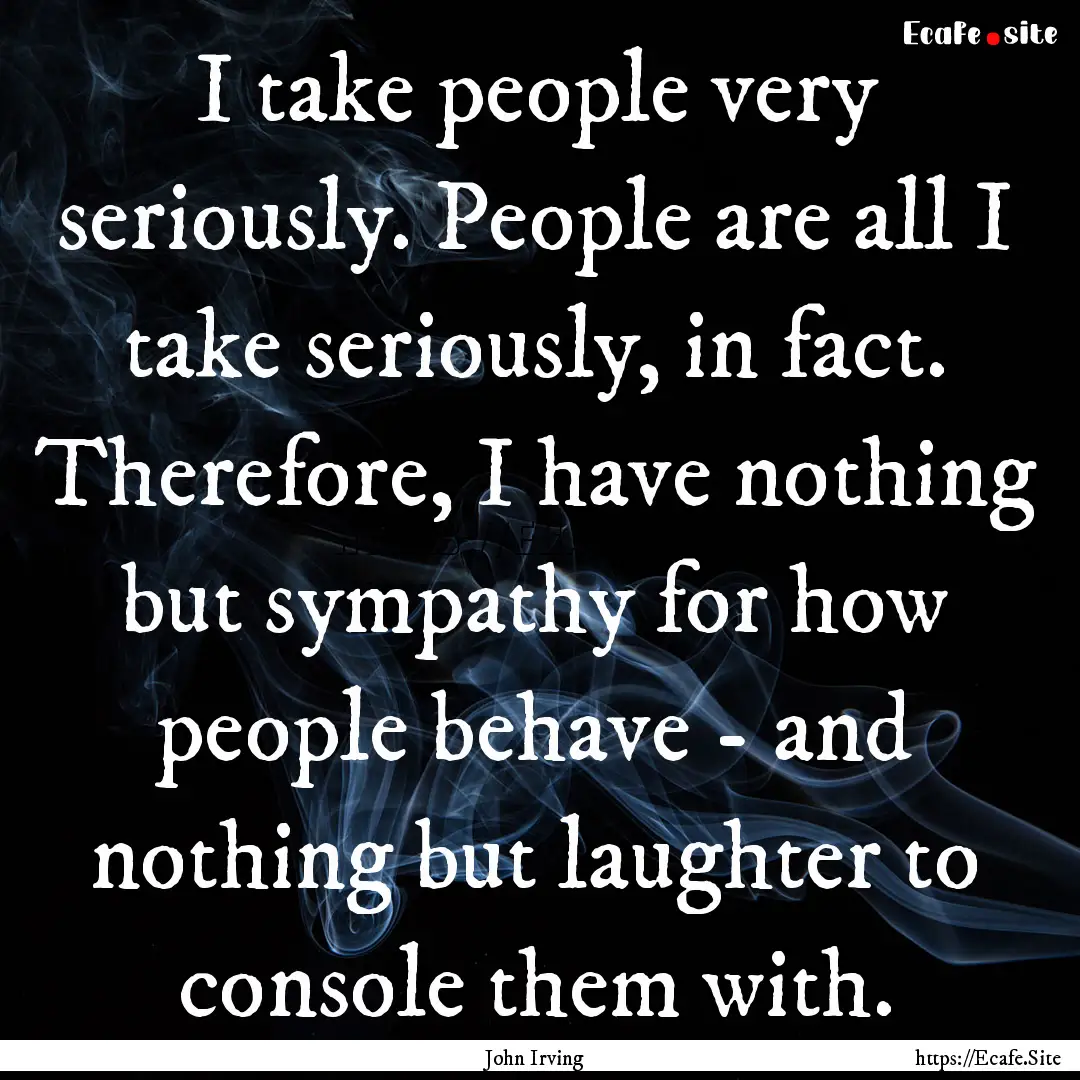 I take people very seriously. People are.... : Quote by John Irving