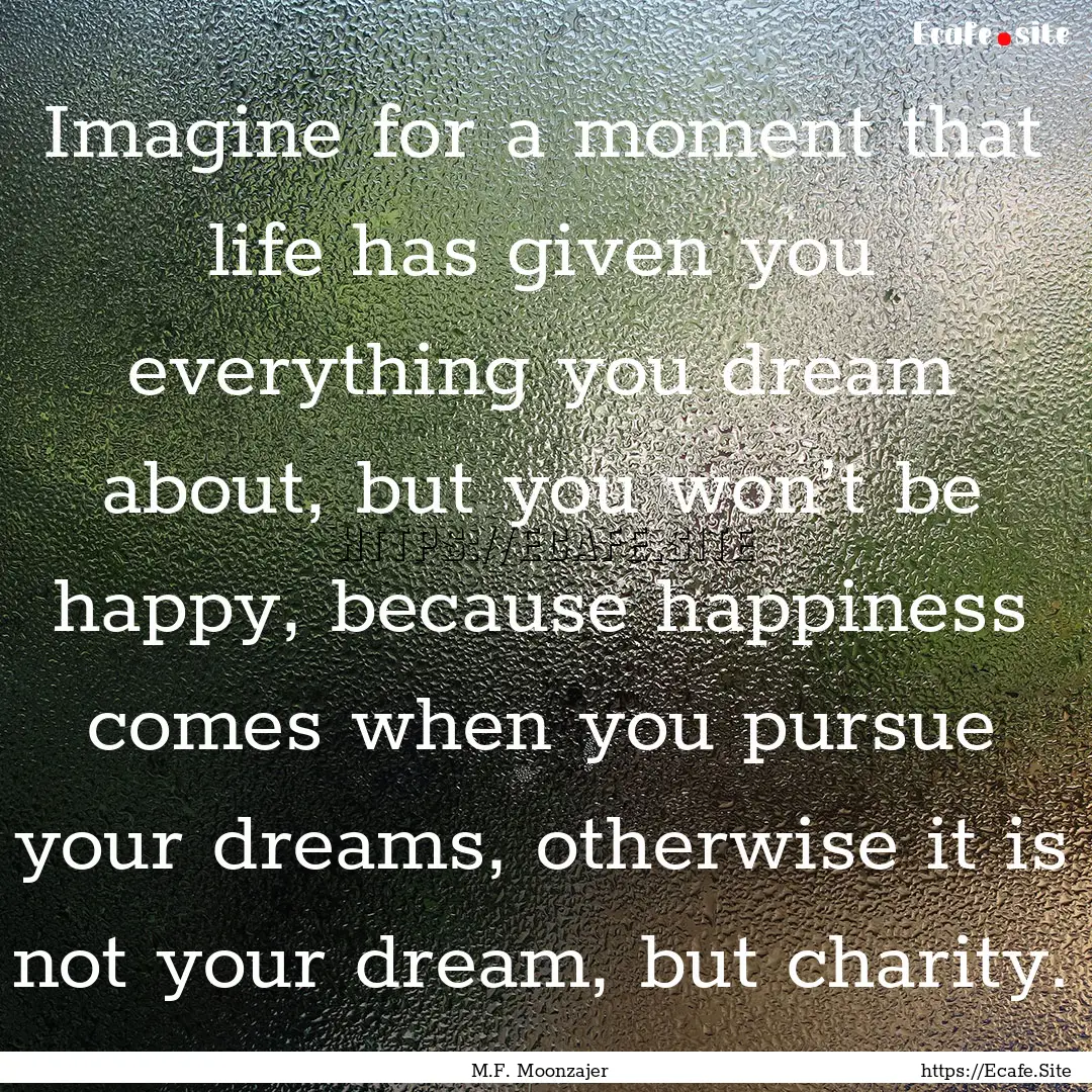 Imagine for a moment that life has given.... : Quote by M.F. Moonzajer