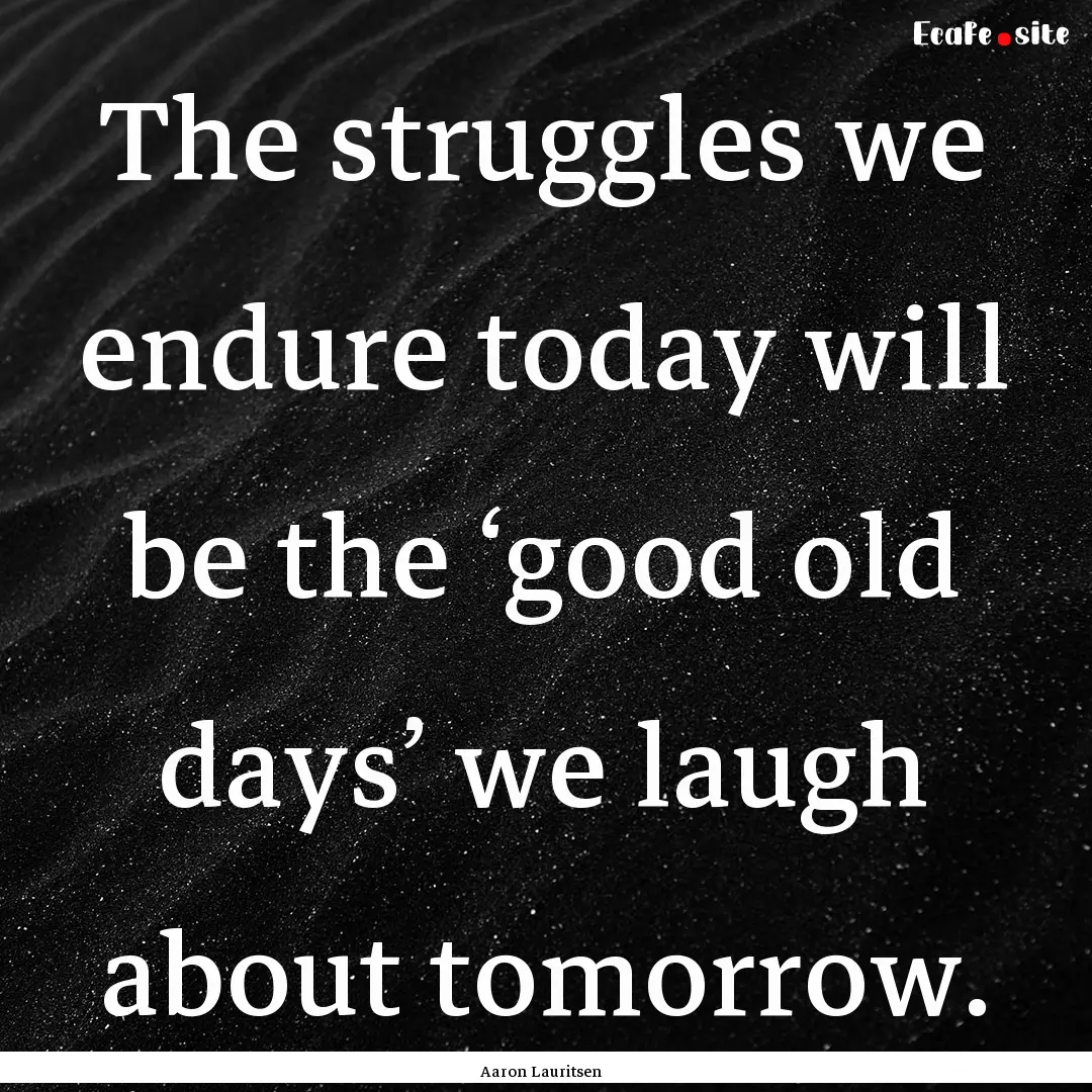 The struggles we endure today will be the.... : Quote by Aaron Lauritsen