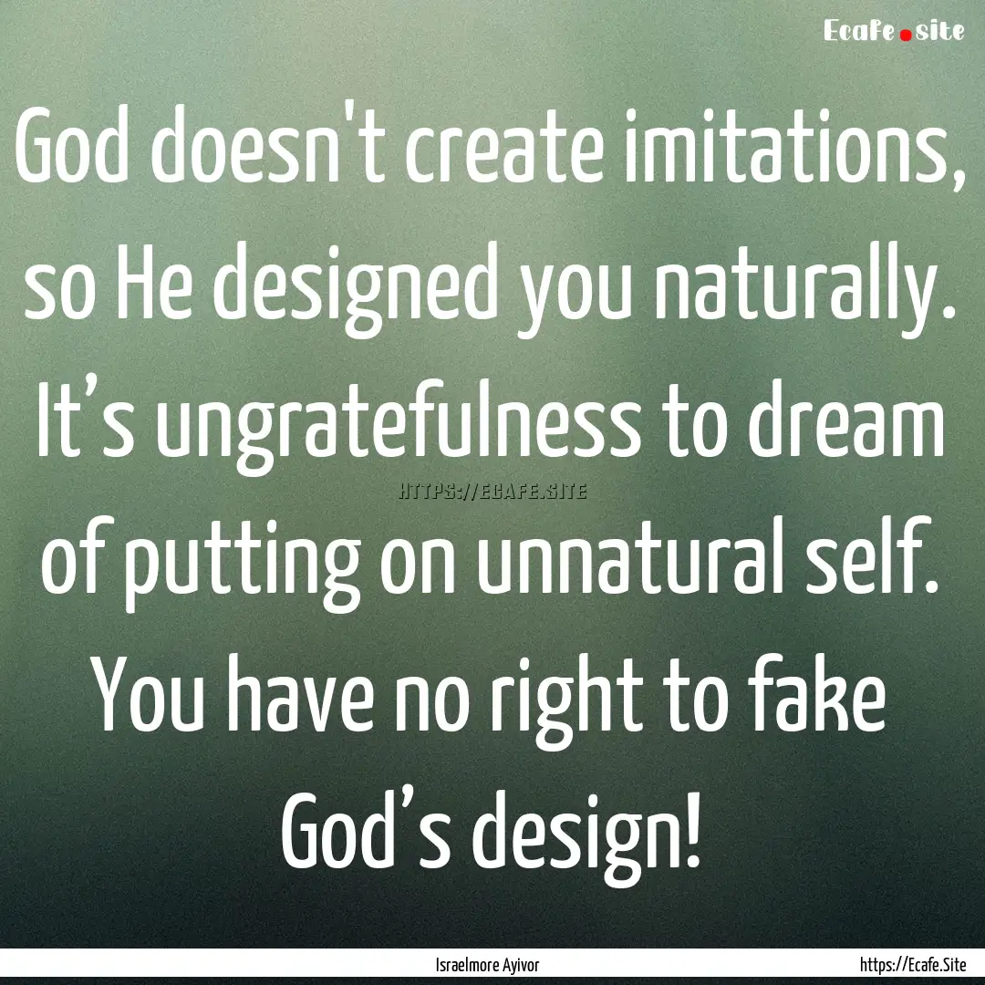 God doesn't create imitations, so He designed.... : Quote by Israelmore Ayivor