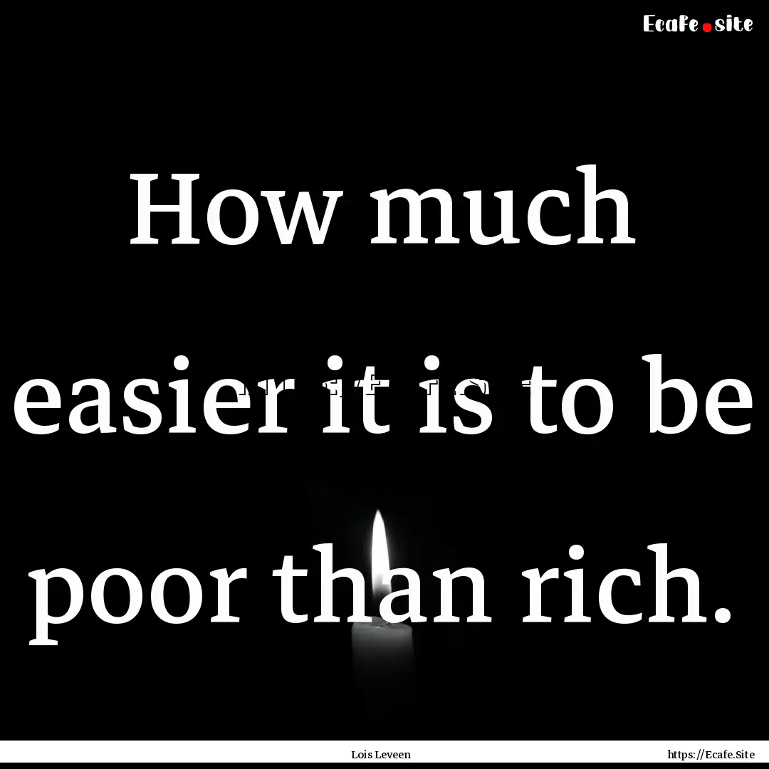 How much easier it is to be poor than rich..... : Quote by Lois Leveen